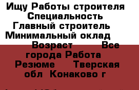 Ищу Работы строителя › Специальность ­ Главный строитель  › Минимальный оклад ­ 5 000 › Возраст ­ 30 - Все города Работа » Резюме   . Тверская обл.,Конаково г.